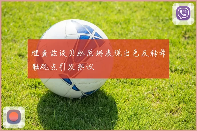 理查兹谈贝林厄姆表现出色反转希勒观点引发热议
