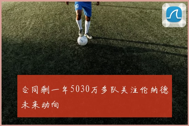 合同剩一年5030万多队关注伦纳德未来动向