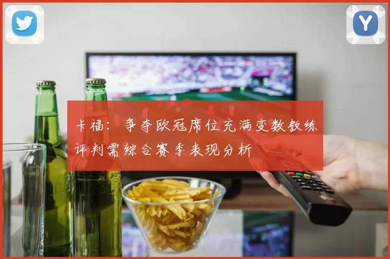 卡福：争夺欧冠席位充满变数教练评判需综合赛季表现分析