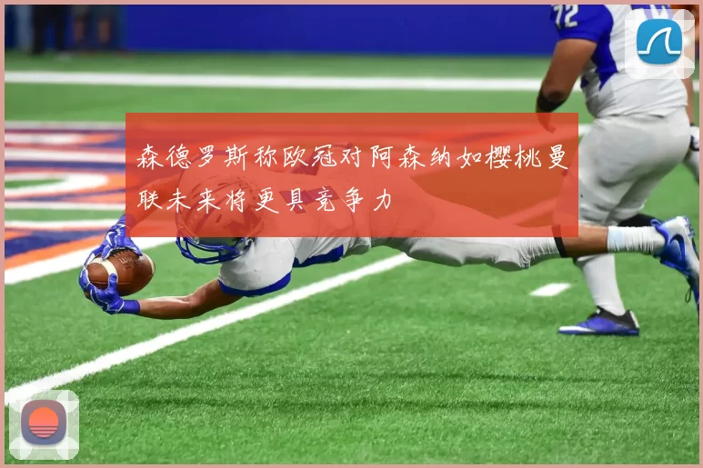 森德罗斯称欧冠对阿森纳如樱桃曼联未来将更具竞争力