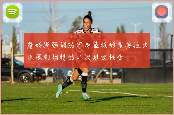 詹姆斯强调防守与篮板的重要性力求限制切特的二次进攻机会