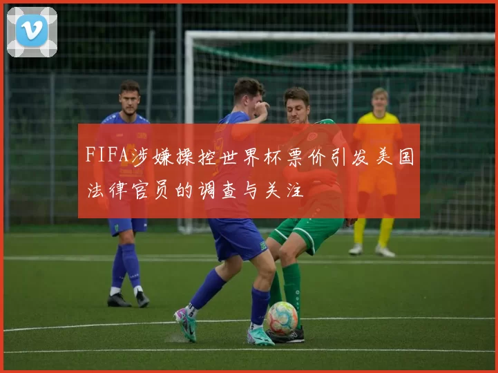 FIFA涉嫌操控世界杯票价引发美国法律官员的调查与关注