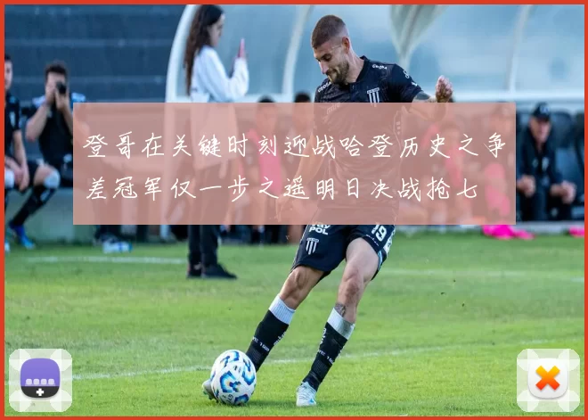 登哥在关键时刻迎战哈登历史之争差冠军仅一步之遥明日决战抢七