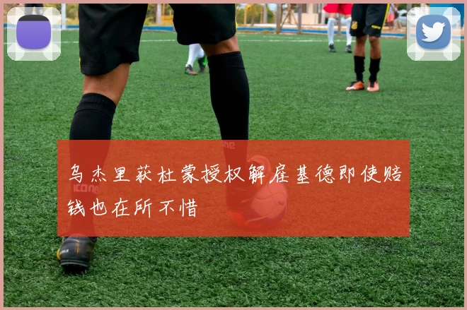 乌杰里获杜蒙授权解雇基德即使赔钱也在所不惜