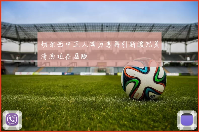 切尔西中卫人满为患再引新援冗员清洗迫在眉睫