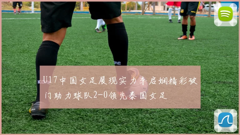 U17中国女足展现实力李启娴精彩破门助力球队2-0领先泰国女足