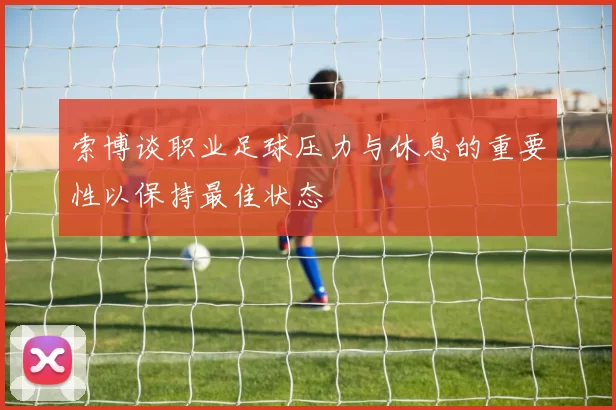 索博谈职业足球压力与休息的重要性以保持最佳状态