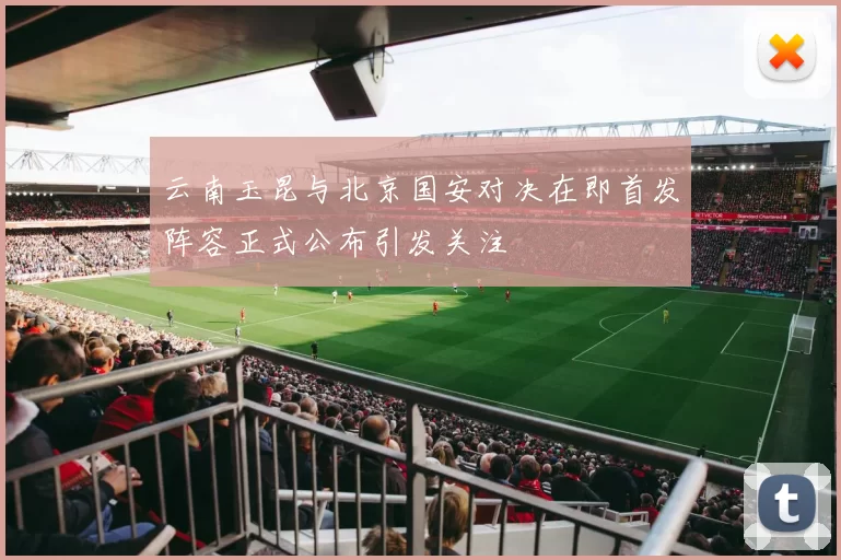 云南玉昆与北京国安对决在即首发阵容正式公布引发关注