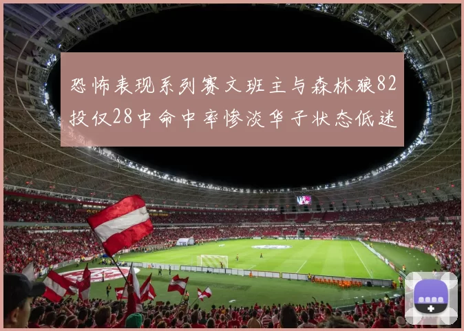 恐怖表现系列赛文班主与森林狼82投仅28中命中率惨淡华子状态低迷仅10投3中