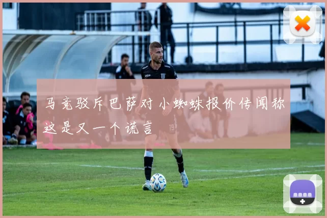 马竞驳斥巴萨对小蜘蛛报价传闻称这是又一个谎言