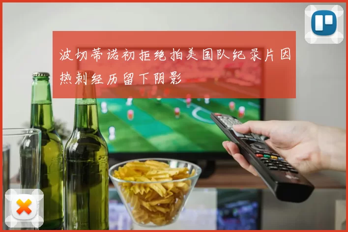 波切蒂诺初拒绝拍美国队纪录片因热刺经历留下阴影